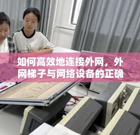 如何高效地连接外网，外网梯子与网络设备的正确使用