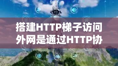 搭建HTTP梯子访问外网是通过HTTP协议实现网络连接的一种方法。以下是一步步的指南