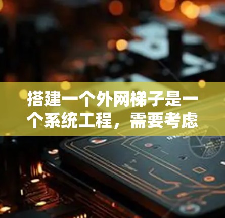 搭建一个外网梯子是一个系统工程，需要考虑多方面的因素。以下是一个有条理的步骤指南，帮助您顺利搭建和使用外网梯子