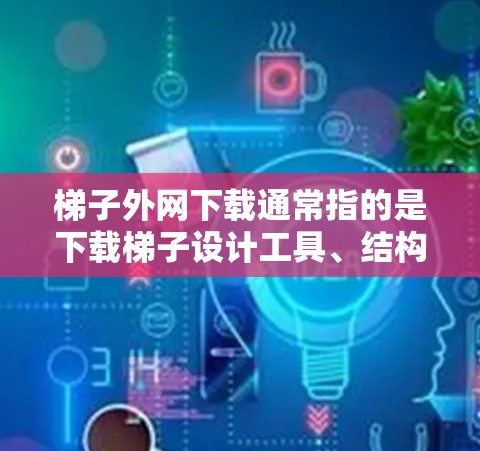 梯子外网下载通常指的是下载梯子设计工具、结构模型或者梯子产品相关的图片、设计草图、文档等。以下是一些可能的解决方案