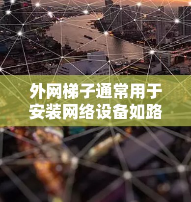 外网梯子通常用于安装网络设备如路由器、交换机或服务器。以下是一些建议，帮助您选择和安装外网梯子