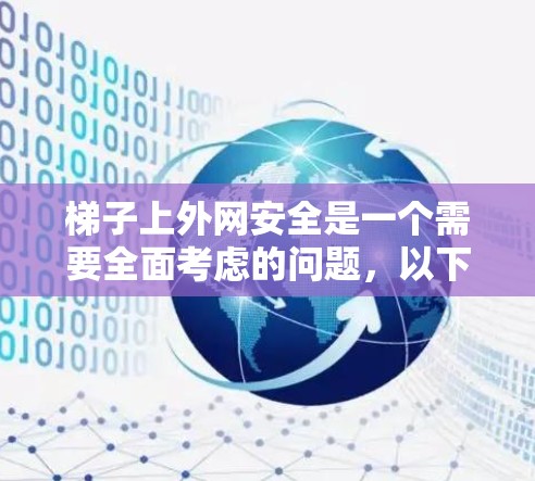 梯子上外网安全是一个需要全面考虑的问题，以下是详细的步骤和建议