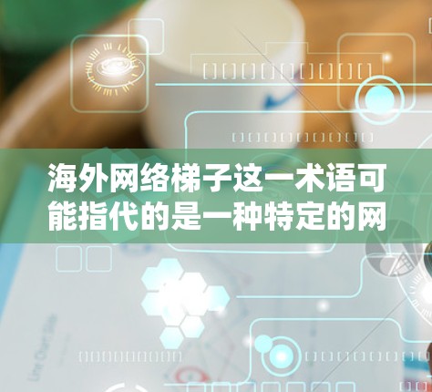 海外网络梯子这一术语可能指代的是一种特定的网络架构或服务架构，具体含义可能因上下文而异。以下是一些可能的解释和扩展
