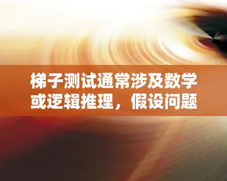 梯子测试通常涉及数学或逻辑推理，假设问题如下，上外网的梯子被分成了两部分，左边有三个梯子，右边有四个梯子，总共有多少个梯子？