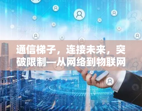 通信梯子，连接未来，突破限制—从网络到物联网的创新技术
