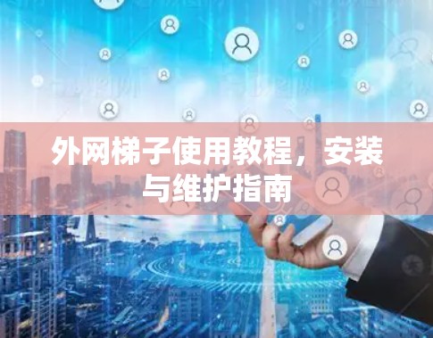 外网梯子使用教程，安装与维护指南