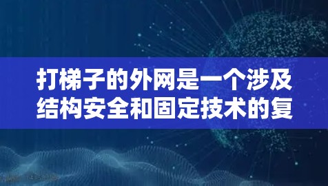 打梯子的外网是一个涉及结构安全和固定技术的复杂过程，以下是详细的步骤指南