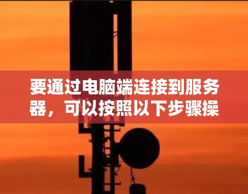 要通过电脑端连接到服务器，可以按照以下步骤操作