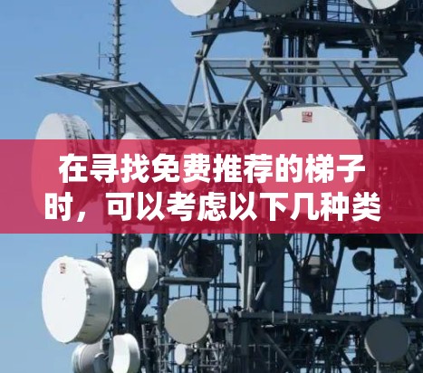 在寻找免费推荐的梯子时，可以考虑以下几种类型的梯子，并了解它们的免费服务特点