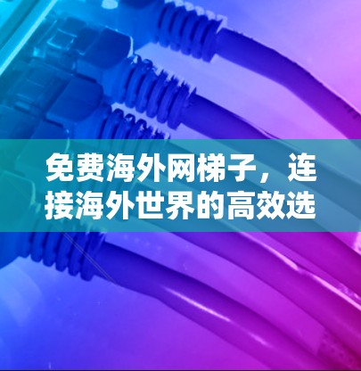 免费海外网梯子,连接海外世界的高效选择