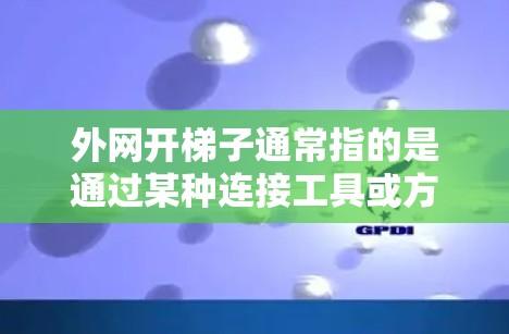 外网开梯子通常指的是通过某种连接工具或方法将外网（外网网络）连接到内网（内网网络）梯子可能指的是连接点，或者某种网络接口。以下是一些可能的步骤和方法来外网连接到内网