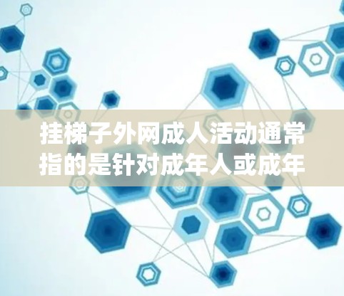 挂梯子外网成人活动通常指的是针对成年人或成年人士的aping活动,这种活动可能涉及使用外网进行aping,但具体活动内容、规则和注意事项可能会因活动类型而异。以下是一些可能相关的活动和资源,供参考