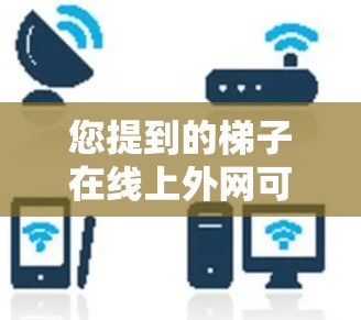 您提到的梯子在线上外网可能是指在某个特定的环境中(如网络设备或特定的建筑结构)安装或使用梯子。梯子通常用于爬升或测试设备,但在网络环境中,可能会有特定的使用方式或工具。以下是一些可能的解释