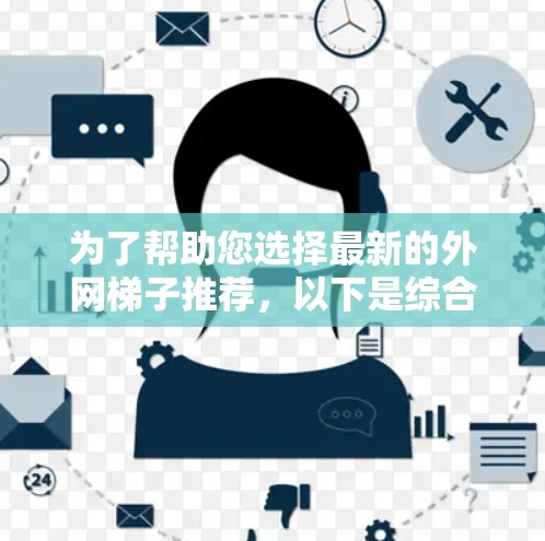 为了帮助您选择最新的外网梯子推荐,以下是综合考虑后整理的推荐列表