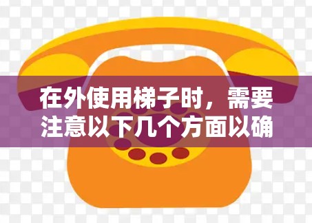 在外使用梯子时,需要注意以下几个方面以确保安全