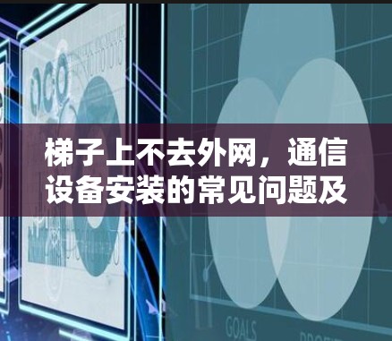 梯子上不去外网,通信设备安装的常见问题及解决方案