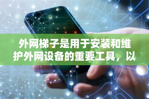 外网梯子是用于安装和维护外网设备的重要工具,以下是详细的使用步骤指南