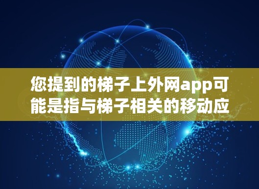 您提到的梯子上外网app可能是指与梯子相关的移动应用,特别是与外网相关的应用。以下是一些可能与梯子相关的移动应用及其特点