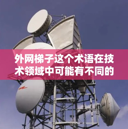 外网梯子这个术语在技术领域中可能有不同的解释,具体含义需要根据上下文来确定。以下是可能的解释和步骤说明