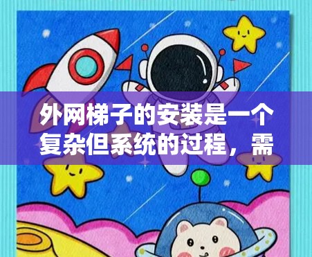 外网梯子的安装是一个复杂但系统的过程,需要遵循以下步骤以确保安全、稳定和有效。以下是一个结构化的安装教程,涵盖所有关键步骤