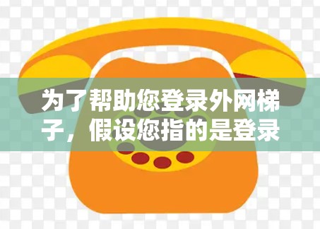 为了帮助您登录外网梯子，假设您指的是登录某个特定的外网平台，以下是一些建议步骤