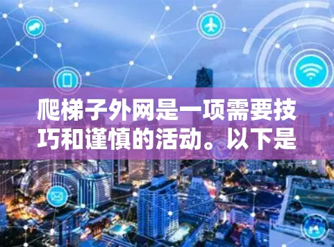 爬梯子外网是一项需要技巧和谨慎的活动。以下是一些逐步指南,帮助您安全地爬梯子