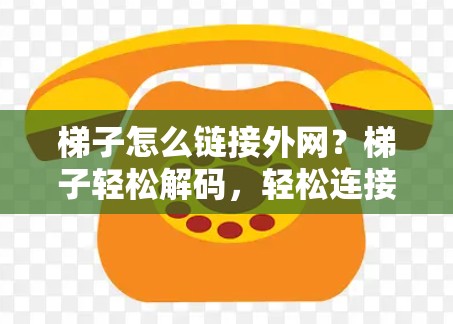 梯子怎么链接外网?梯子轻松解码,轻松连接外网!