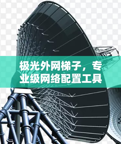 极光外网梯子，专业级网络配置工具，让网络配置更简单高效