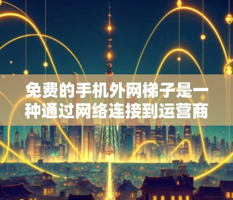 免费的手机外网梯子是一种通过网络连接到运营商网络的软件，用于连接手机和外网，方便使用应用和应用商店。以下是对这个概念的详细介绍