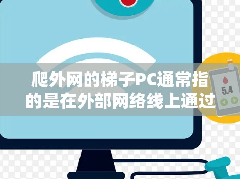 爬外网的梯子PC通常指的是在外部网络线上通过某种设备连接到网络线的设备，如电脑、手机或其它设备。通常情况下，可以使用软件或硬件设备来连接到外部网络线