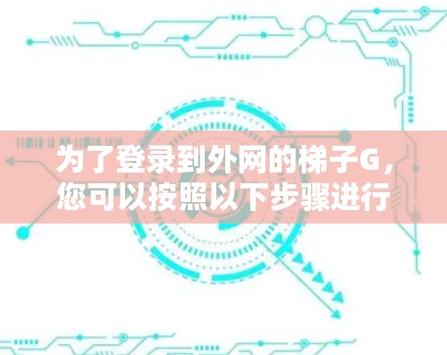 为了登录到外网的梯子G，您可以按照以下步骤进行