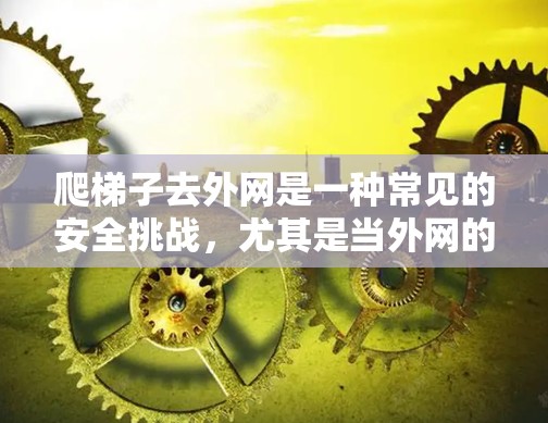 爬梯子去外网是一种常见的安全挑战,尤其是当外网的高度较低或有障碍物时。以下是一些详细的步骤和技巧,帮助您安全地爬梯子去外网 爬梯子去外网是一种常见的安全挑战,尤其是当外网的高度较低或有障碍物时。以下是一些详细的步骤和技巧,帮助您安全地爬梯子去外网