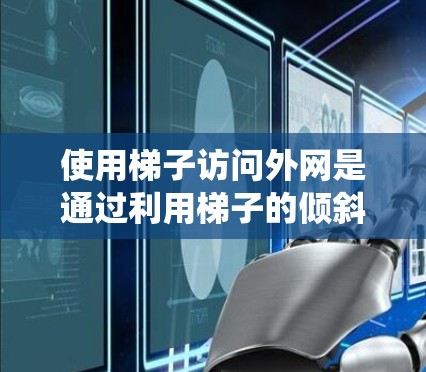 使用梯子访问外网是通过利用梯子的倾斜结构来连接两端，从而达到访问网络的目的。以下是一个系统化的步骤指南