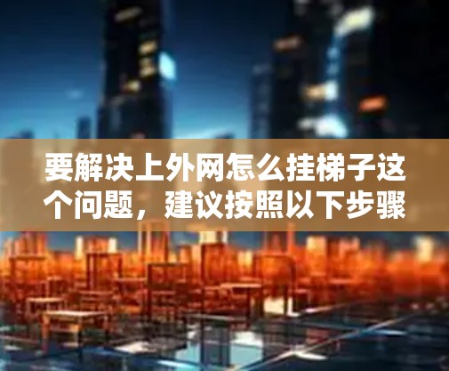 要解决上外网怎么挂梯子这个问题，建议按照以下步骤进行操作