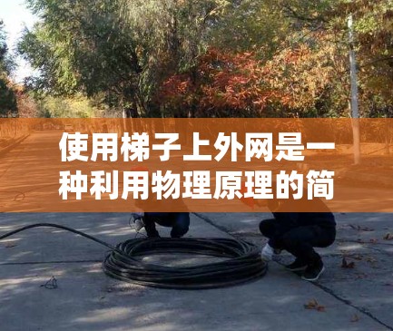 使用梯子上外网是一种利用物理原理的简单方法，结合杠杆原理和重力作用，可以安全有效地将外网（如窗户）上移。以下是详细的步骤说明