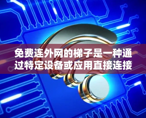 免费连外网的梯子是一种通过特定设备或应用直接连接到国际互联网的方式,允许用户在没有付费的情况下使用外网服务。以下是一些具体的解释和步骤