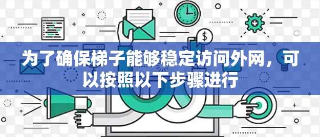 为了确保梯子能够稳定访问外网，可以按照以下步骤进行