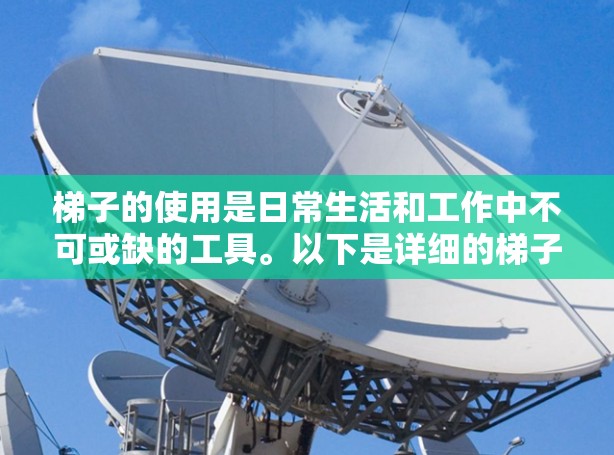 梯子的使用是日常生活和工作中不可或缺的工具。以下是详细的梯子使用步骤和注意事项,帮助您在不同情况下安全有效地使用梯子