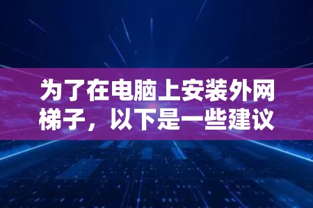 为了在电脑上安装外网梯子,以下是一些建议和步骤,帮助你选择和使用合适的梯子