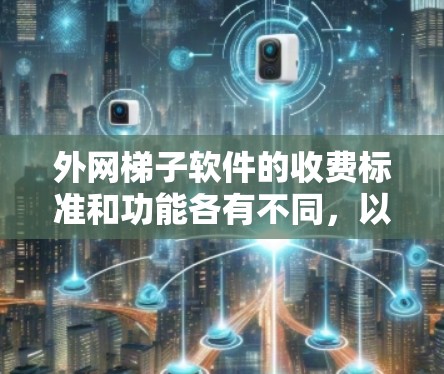 外网梯子软件的收费标准和功能各有不同，以下是对不同梯子软件的详细介绍