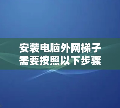 安装电脑外网梯子需要按照以下步骤进行