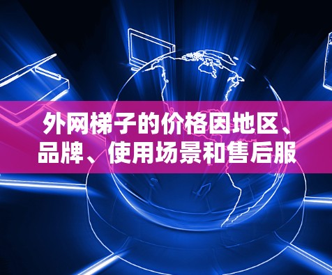 外网梯子的价格因地区、品牌、使用场景和售后服务而异。以下是一些常见的价格范围和推荐