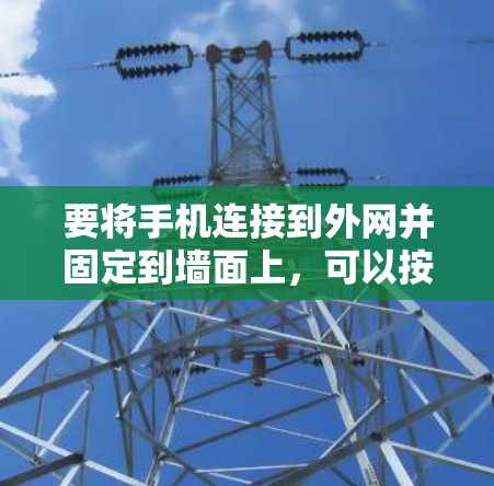 要将手机连接到外网并固定到墙面上,可以按照以下步骤操作