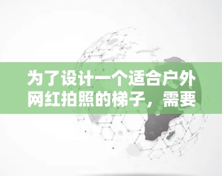 为了设计一个适合户外网红拍照的梯子,需要综合考虑多个因素,确保其在恶劣环境中稳定、耐用且易于使用。以下是详细的解决方案