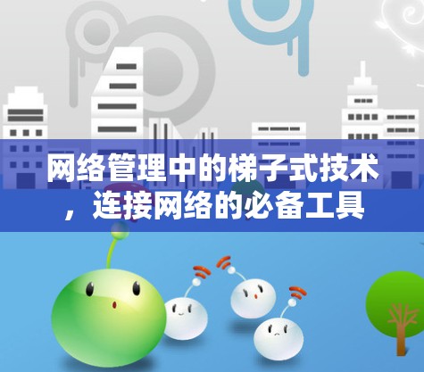 网络管理中的梯子式技术,连接网络的必备工具