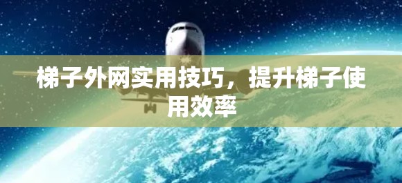 梯子外网实用技巧,提升梯子使用效率
