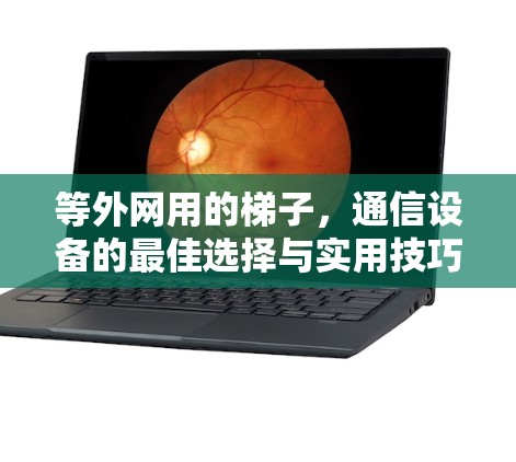 等外网用的梯子,通信设备的最佳选择与实用技巧