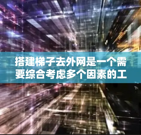 搭建梯子去外网是一个需要综合考虑多个因素的工程,以下是一步步的指南