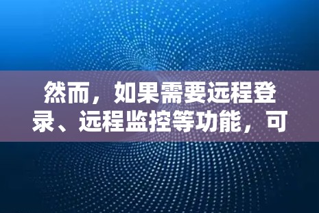 然而,如果需要远程登录、远程监控等功能,可以考虑使用RDS或其他远程服务器软件,而不是外网服务器。此外,虚拟化技术如Windows Azure虚拟化(Azure VM)可以简化配置,使操作更方便