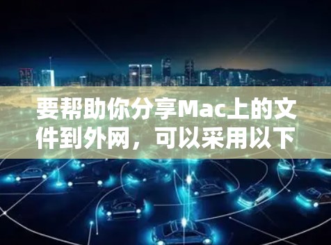 要帮助你分享Mac上的文件到外网,可以采用以下方法。以下是一些简单而有效的工具,适用于你的需求